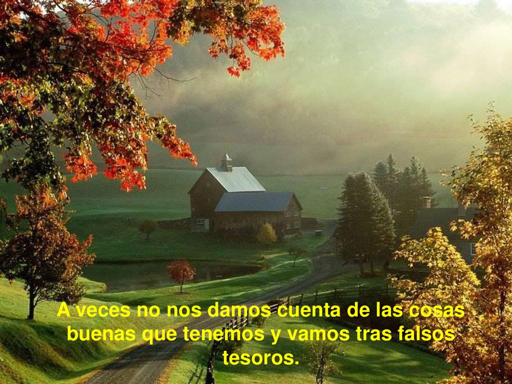 A veces no nos damos cuenta de las cosas buenas que tenemos y vamos tras falsos tesoros.