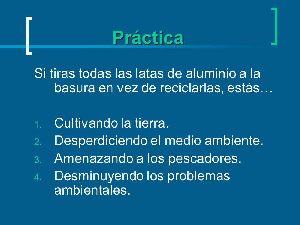 Práctica Si tiras todas las latas de aluminio a la basura en vez de reciclarlas, estás… Cultivando la tierra.
