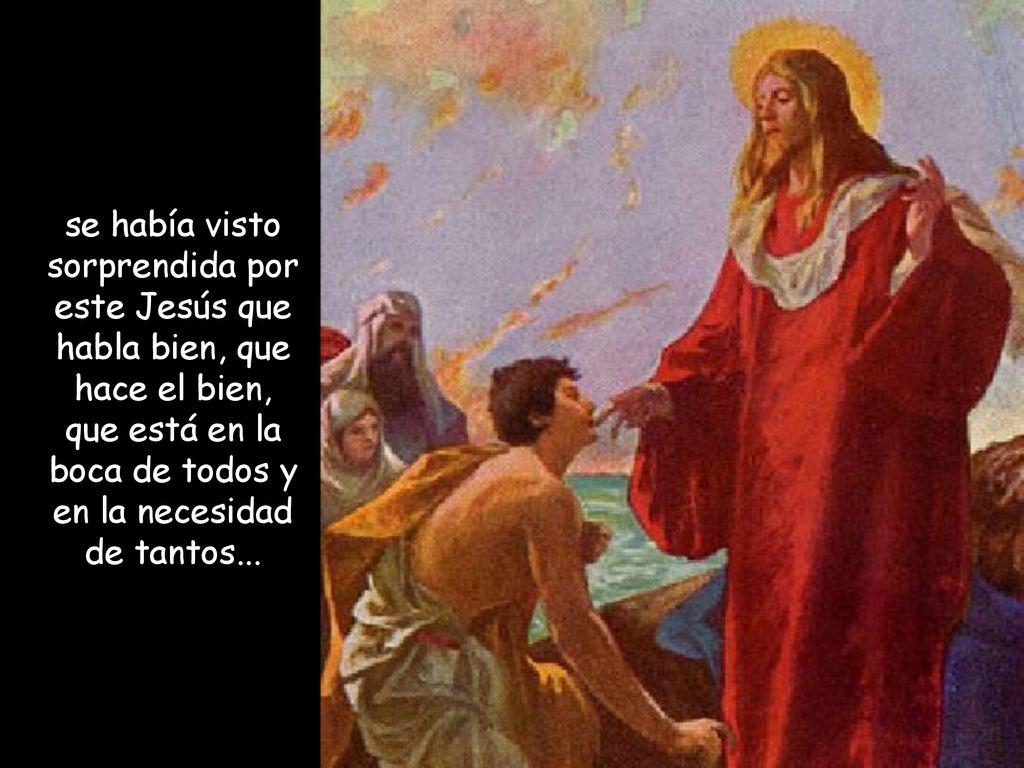 se había visto sorprendida por este Jesús que habla bien, que hace el bien, que está en la boca de todos y en la necesidad de tantos...