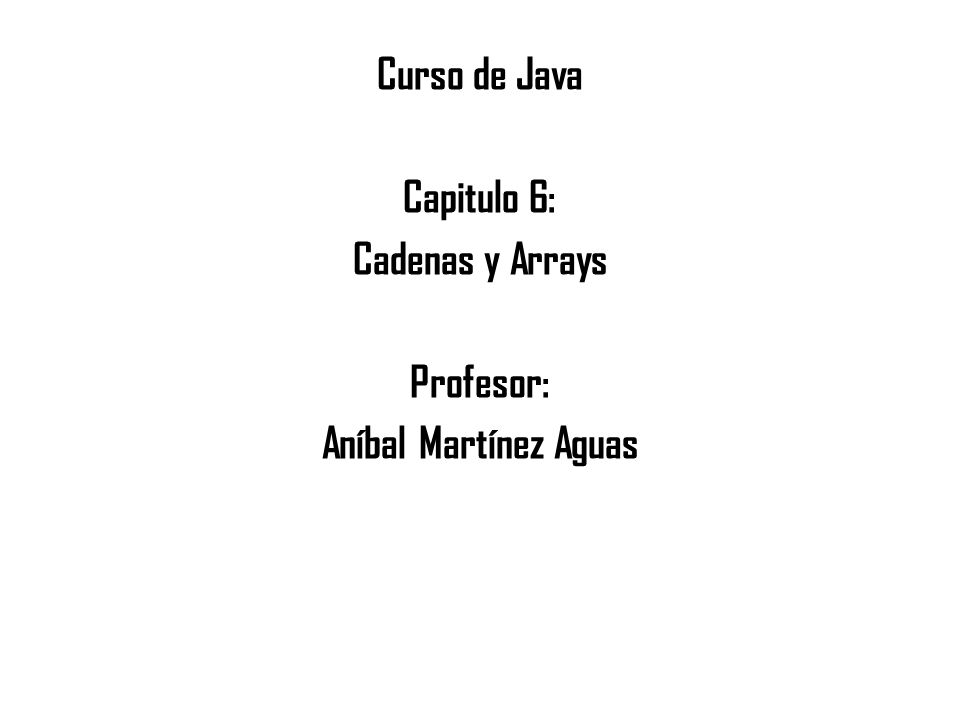 Curso de Java Capitulo 6: Cadenas y Arrays Profesor: Aníbal Martínez Aguas