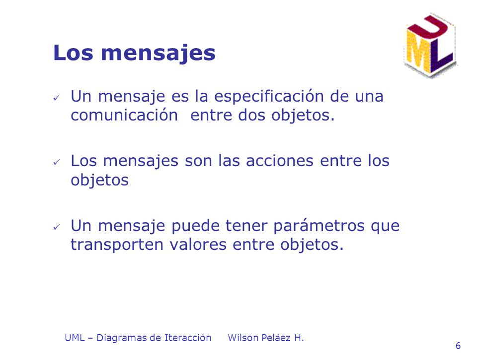Los mensajes Un mensaje es la especificación de una comunicación entre dos objetos. Los mensajes son las acciones entre los objetos.
