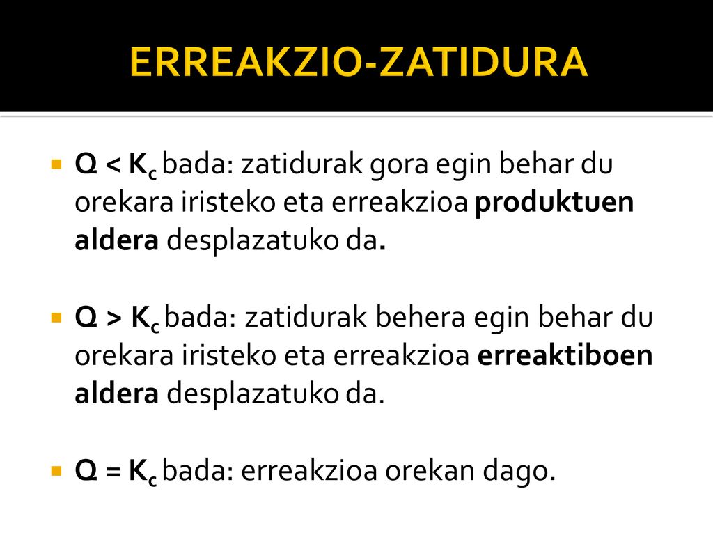 Q < Kc bada: zatidurak gora egin behar du orekara iristeko eta erreakzioa produktuen aldera desplazatuko da.