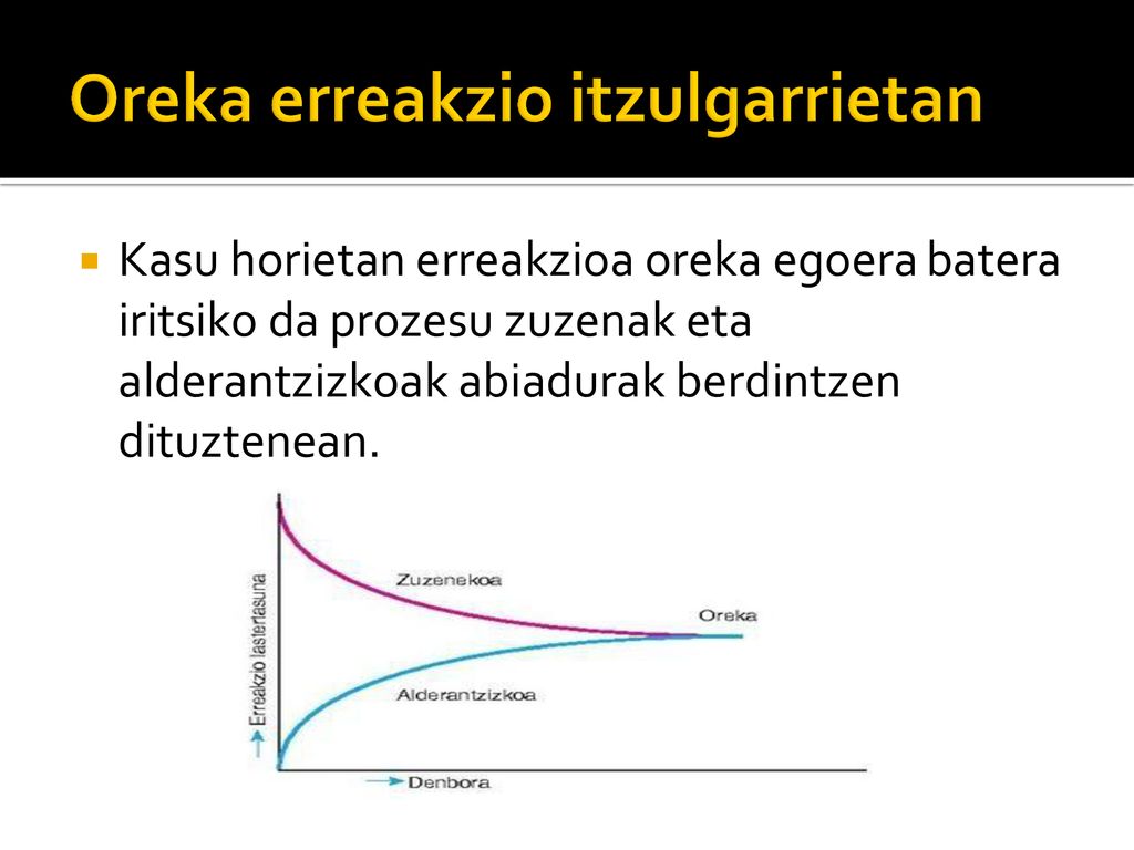 Kasu horietan erreakzioa oreka egoera batera iritsiko da prozesu zuzenak eta alderantzizkoak abiadurak berdintzen dituztenean.