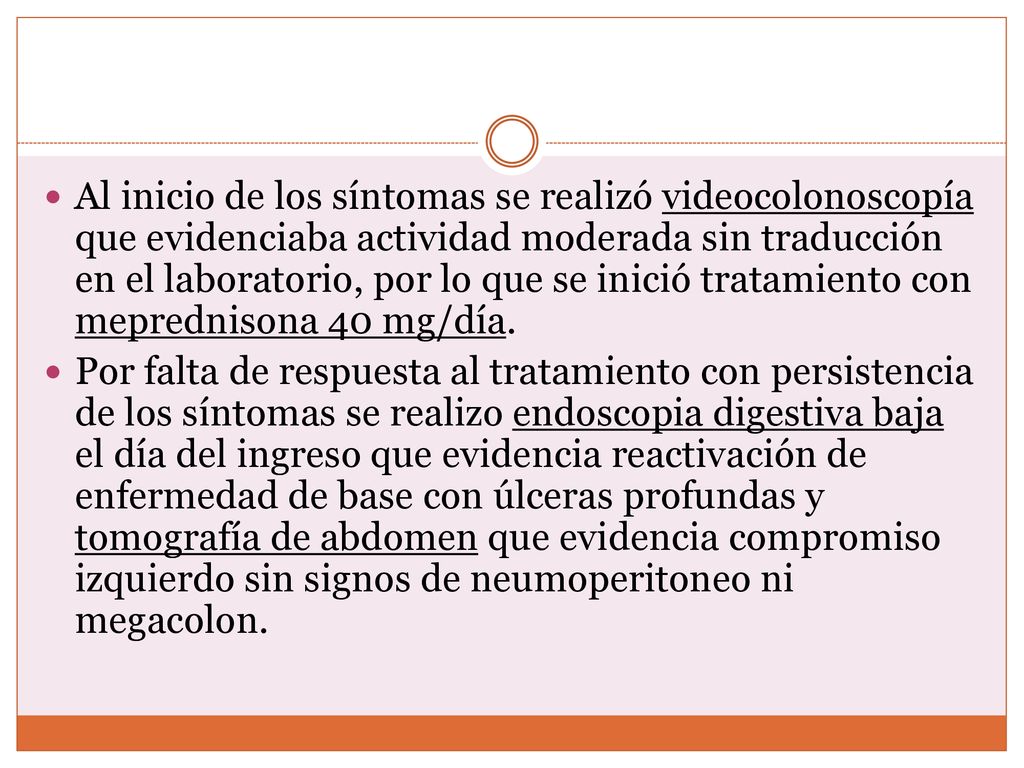 Al inicio de los síntomas se realizó videocolonoscopía que evidenciaba actividad moderada sin traducción en el laboratorio, por lo que se inició tratamiento con meprednisona 40 mg/día.