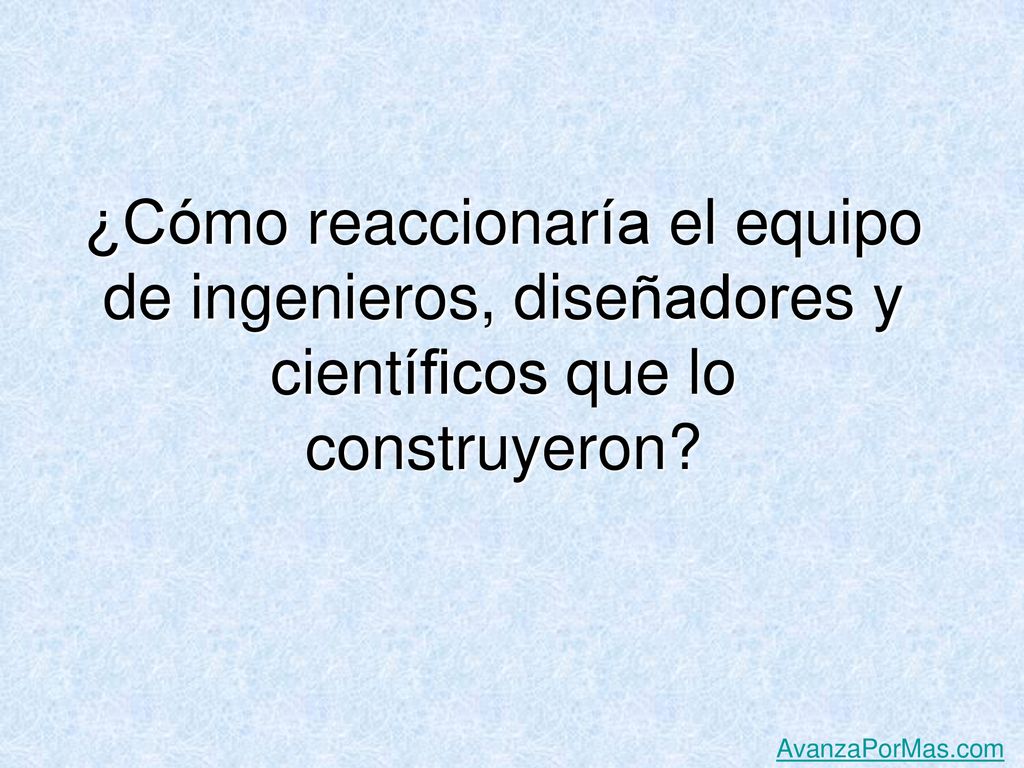 ¿Cómo reaccionaría el equipo de ingenieros, diseñadores y científicos que lo construyeron
