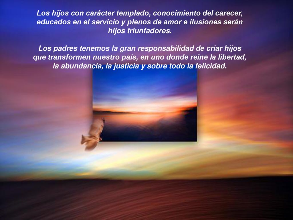 Los hijos con carácter templado, conocimiento del carecer, educados en el servicio y plenos de amor e ilusiones serán hijos triunfadores.