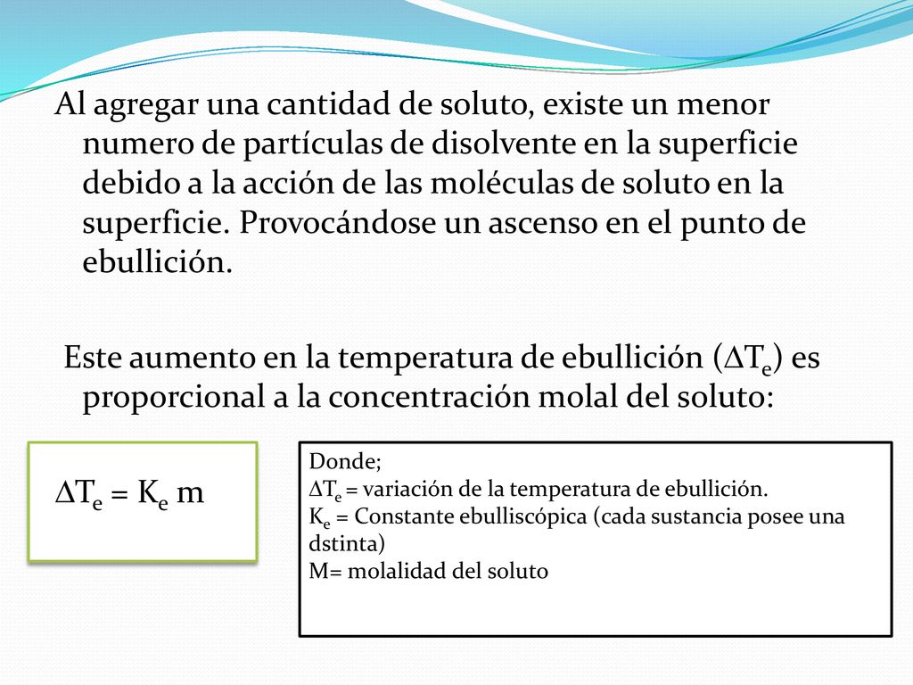 Al agregar una cantidad de soluto, existe un menor numero de partículas de disolvente en la superficie debido a la acción de las moléculas de soluto en la superficie. Provocándose un ascenso en el punto de ebullición.