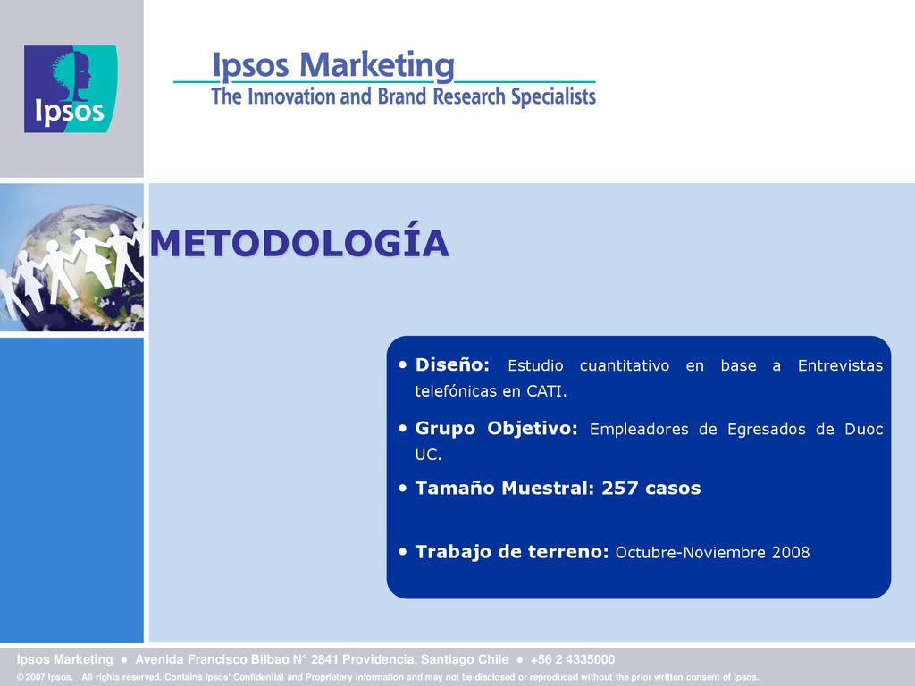 METODOLOGÍA Diseño: Estudio cuantitativo en base a Entrevistas telefónicas en CATI. Grupo Objetivo: Empleadores de Egresados de Duoc UC.