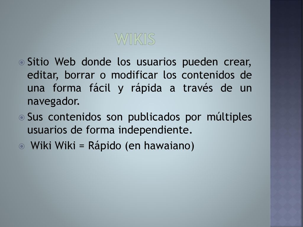 WIKIS Sitio Web donde los usuarios pueden crear, editar, borrar o modificar los contenidos de una forma fácil y rápida a través de un navegador.