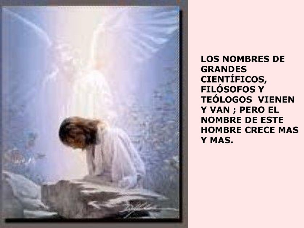 LOS NOMBRES DE GRANDES CIENTÍFICOS, FILÓSOFOS Y TEÓLOGOS VIENEN Y VAN ; PERO EL NOMBRE DE ESTE HOMBRE CRECE MAS Y MAS.