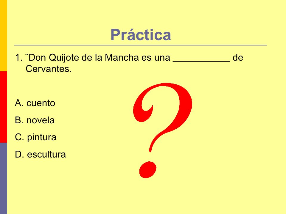 Práctica 1. ¨Don Quijote de la Mancha es una ____________ de Cervantes. A. cuento. B. novela. C. pintura.