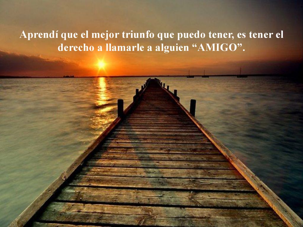 Aprendí que el mejor triunfo que puedo tener, es tener el derecho a llamarle a alguien AMIGO .