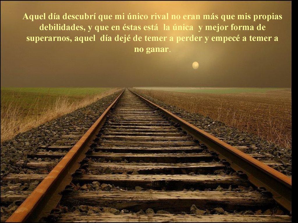 Aquel día descubrí que mi único rival no eran más que mis propias debilidades, y que en éstas está la única y mejor forma de superarnos, aquel día dejé de temer a perder y empecé a temer a no ganar.