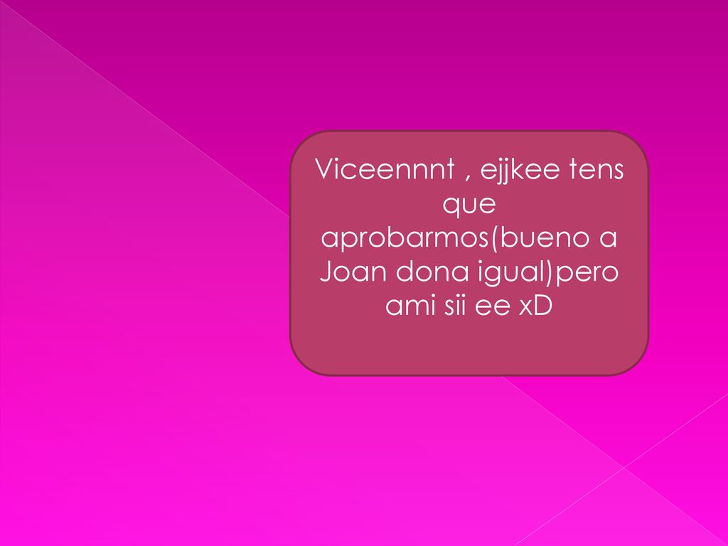Viceennnt , ejjkee tens que aprobarmos(bueno a Joan dona igual)pero ami sii ee xD