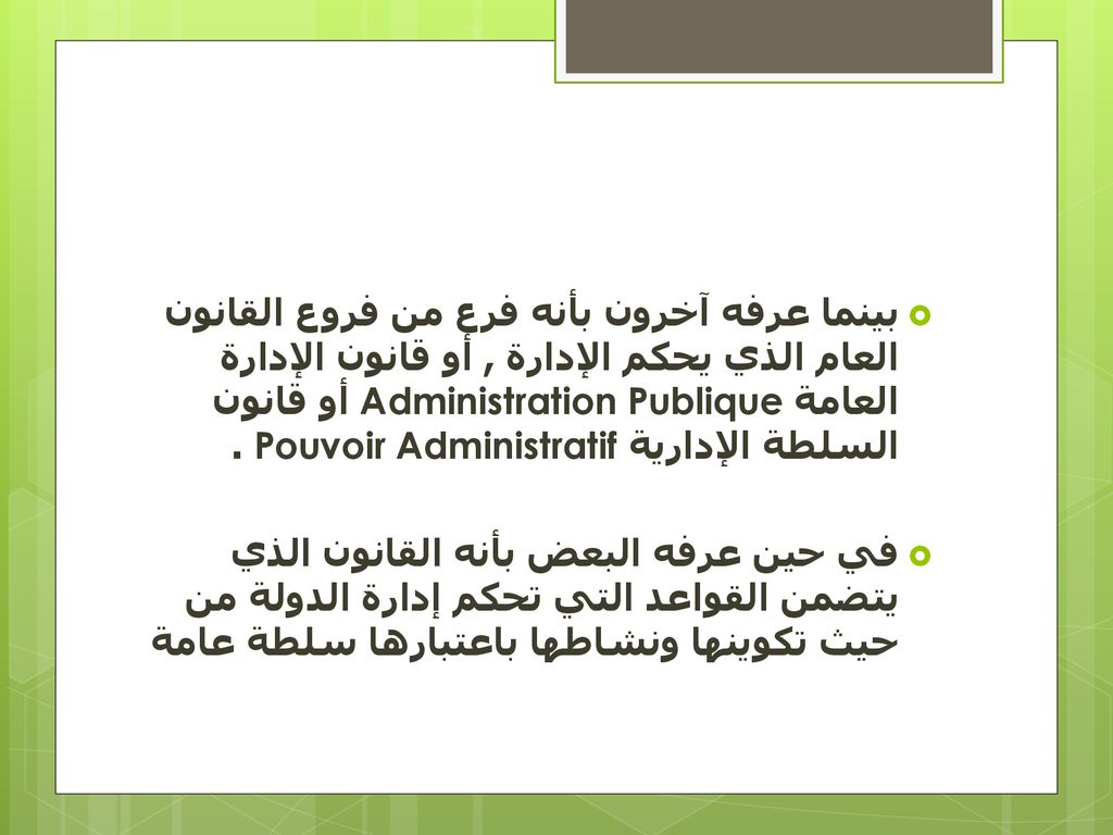 بينما عرفه آخرون بأنه فرع من فروع القانون العام الذي يحكم الإدارة , أو قانون الإدارة العامة Administration Publique أو قانون السلطة الإدارية Pouvoir Administratif .