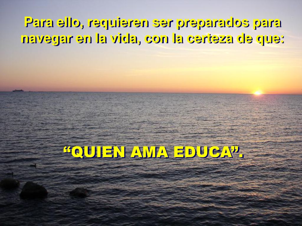 Para ello, requieren ser preparados para navegar en la vida, con la certeza de que: