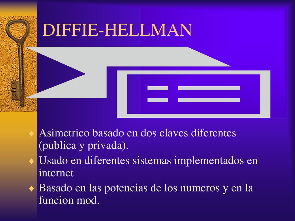 DIFFIE-HELLMAN Asimetrico basado en dos claves diferentes (publica y privada). Usado en diferentes sistemas implementados en internet.