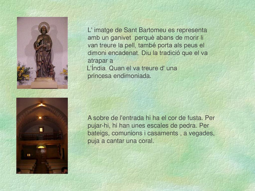 L imatge de Sant Bartomeu es representa amb un ganivet perquè abans de morir li van treure la pell, també porta als peus el dimoni encadenat. Diu la tradició que el va atrapar a