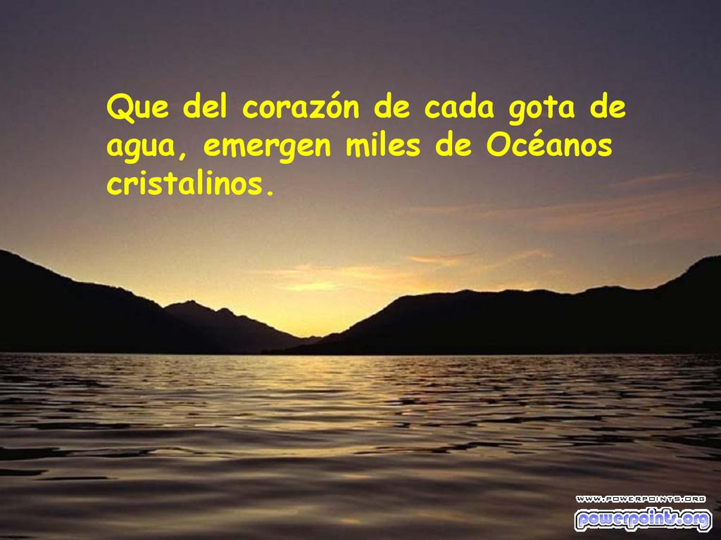 Que del corazón de cada gota de agua, emergen miles de Océanos cristalinos.