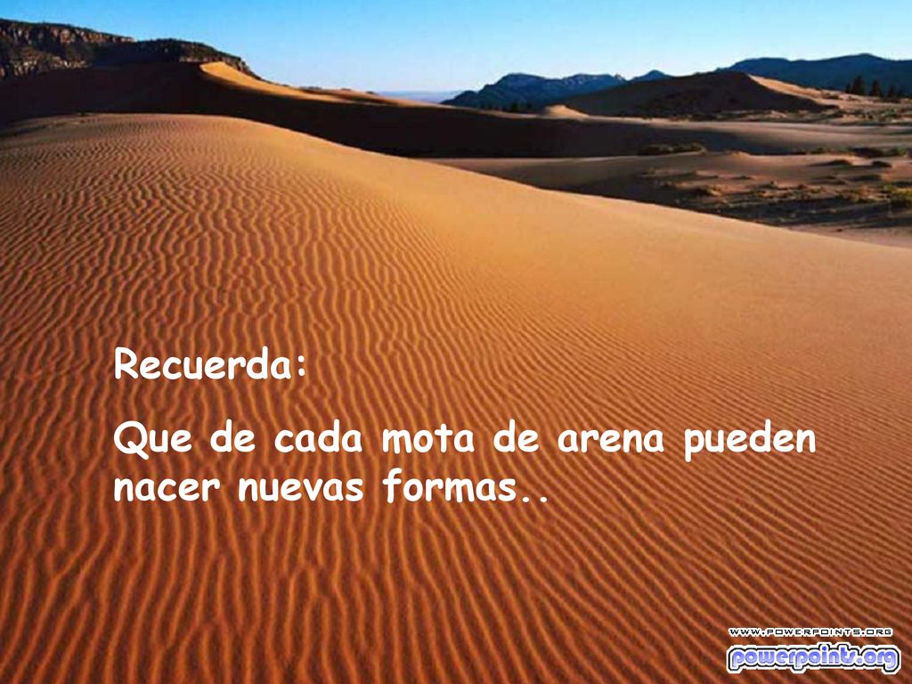 Recuerda: Que de cada mota de arena pueden nacer nuevas formas..