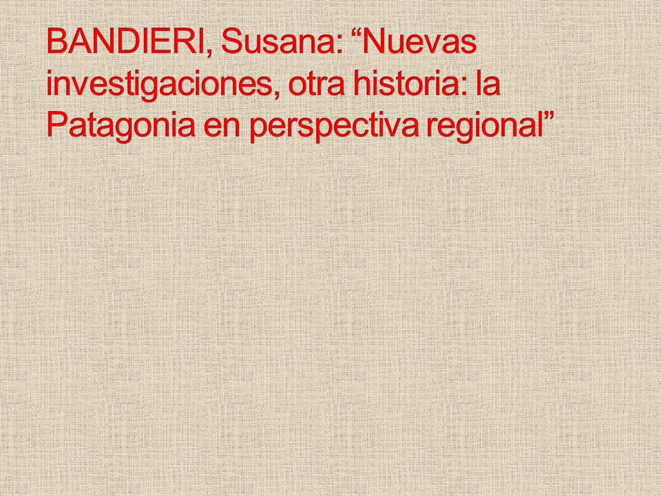 BANDIERI, Susana: Nuevas investigaciones, otra historia: la Patagonia en perspectiva regional