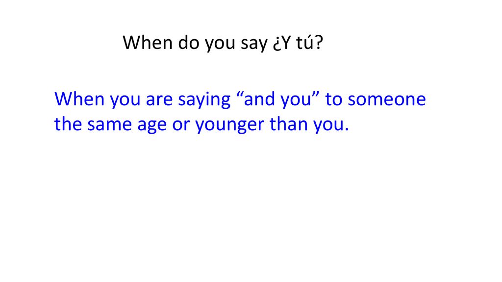 When do you say ¿Y tú When you are saying and you to someone the same age or younger than you.