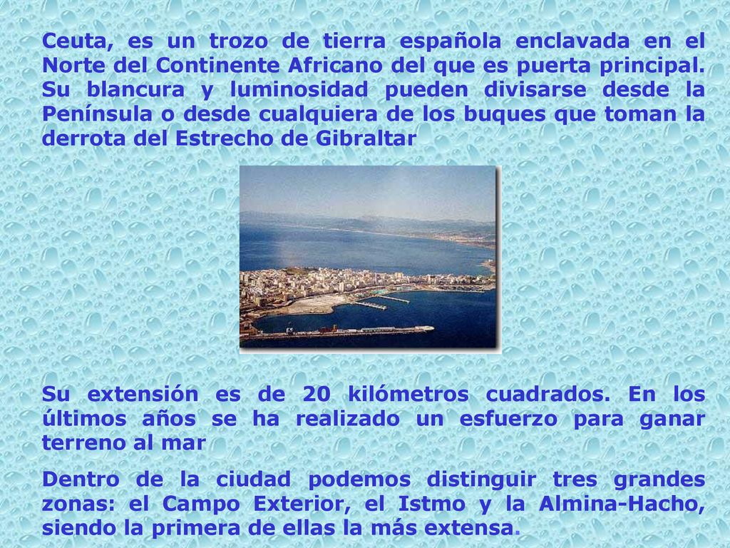 Ceuta, es un trozo de tierra española enclavada en el Norte del Continente Africano del que es puerta principal. Su blancura y luminosidad pueden divisarse desde la Península o desde cualquiera de los buques que toman la derrota del Estrecho de Gibraltar