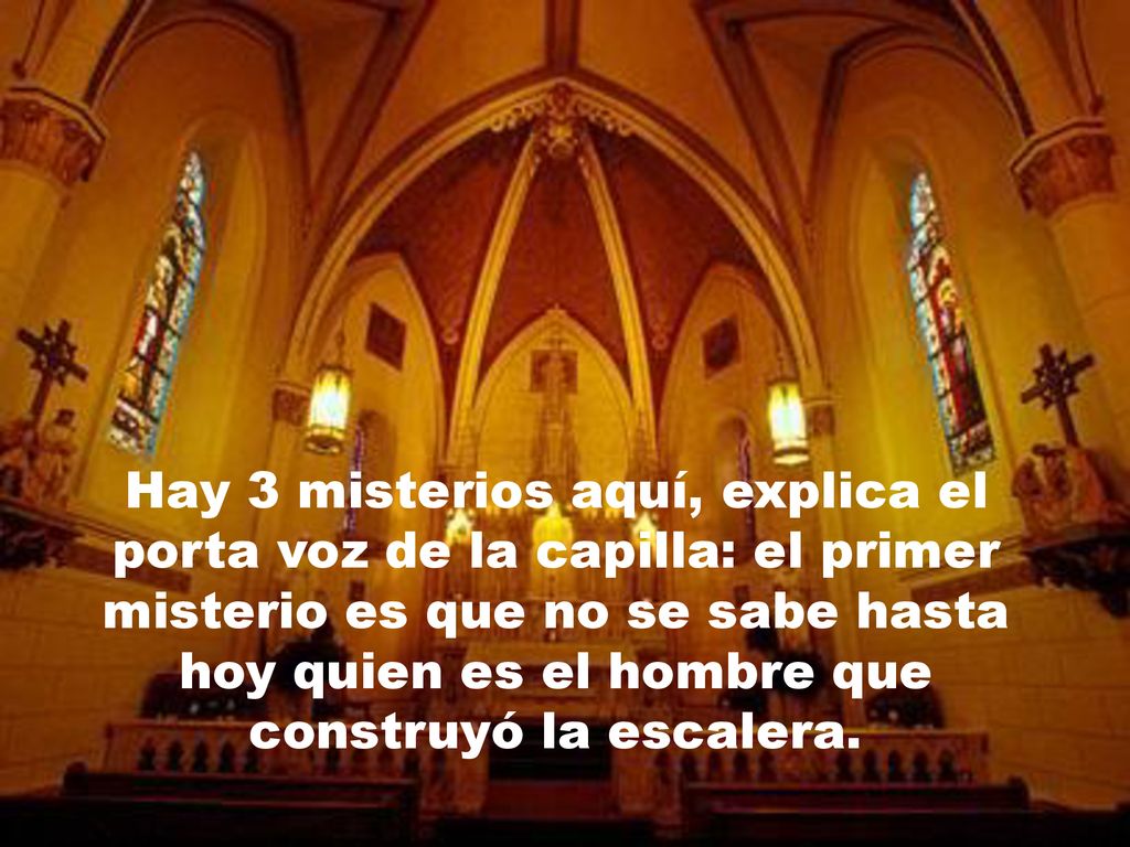 Hay 3 misterios aquí, explica el porta voz de la capilla: el primer misterio es que no se sabe hasta hoy quien es el hombre que construyó la escalera.