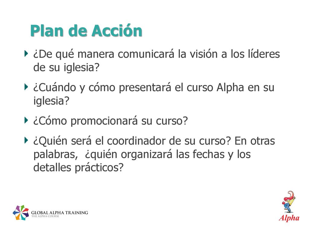Plan de Acción ¿De qué manera comunicará la visión a los líderes de su iglesia ¿Cuándo y cómo presentará el curso Alpha en su iglesia