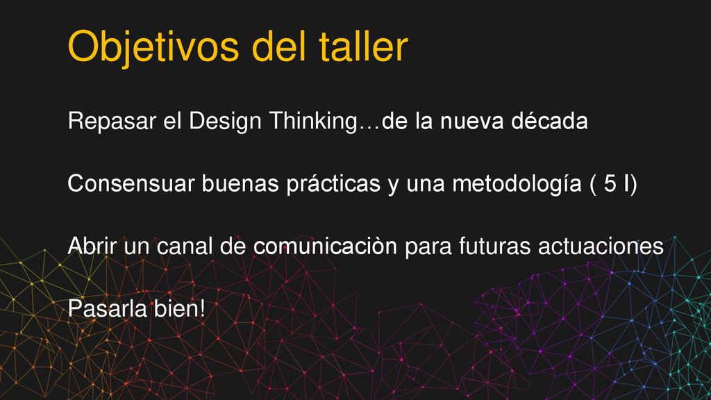 Objetivos del taller Repasar el Design Thinking…de la nueva década Consensuar buenas prácticas y una metodología ( 5 I) Abrir un canal de comunicaciòn para futuras actuaciones Pasarla bien!