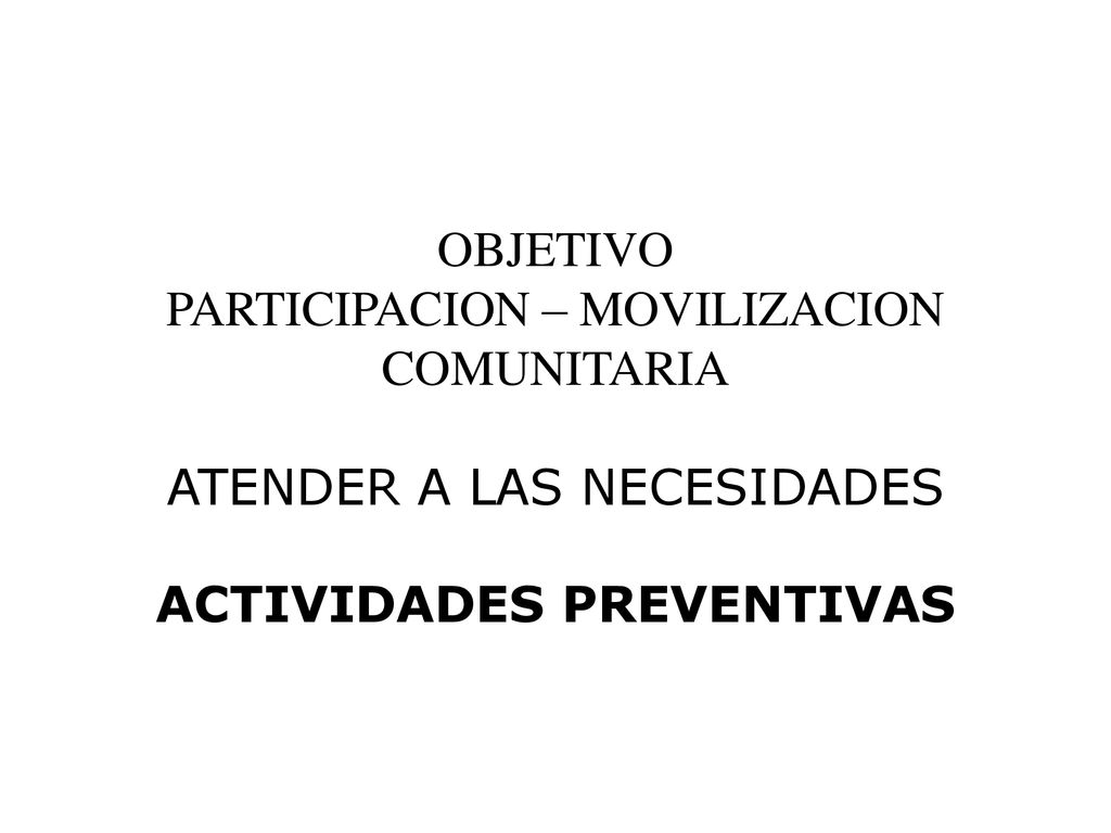 OBJETIVO PARTICIPACION – MOVILIZACION COMUNITARIA ATENDER A LAS NECESIDADES ACTIVIDADES PREVENTIVAS