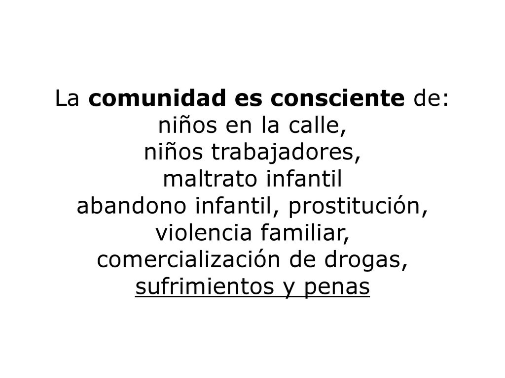 La comunidad es consciente de: niños en la calle, niños trabajadores, maltrato infantil abandono infantil, prostitución, violencia familiar, comercialización de drogas, sufrimientos y penas