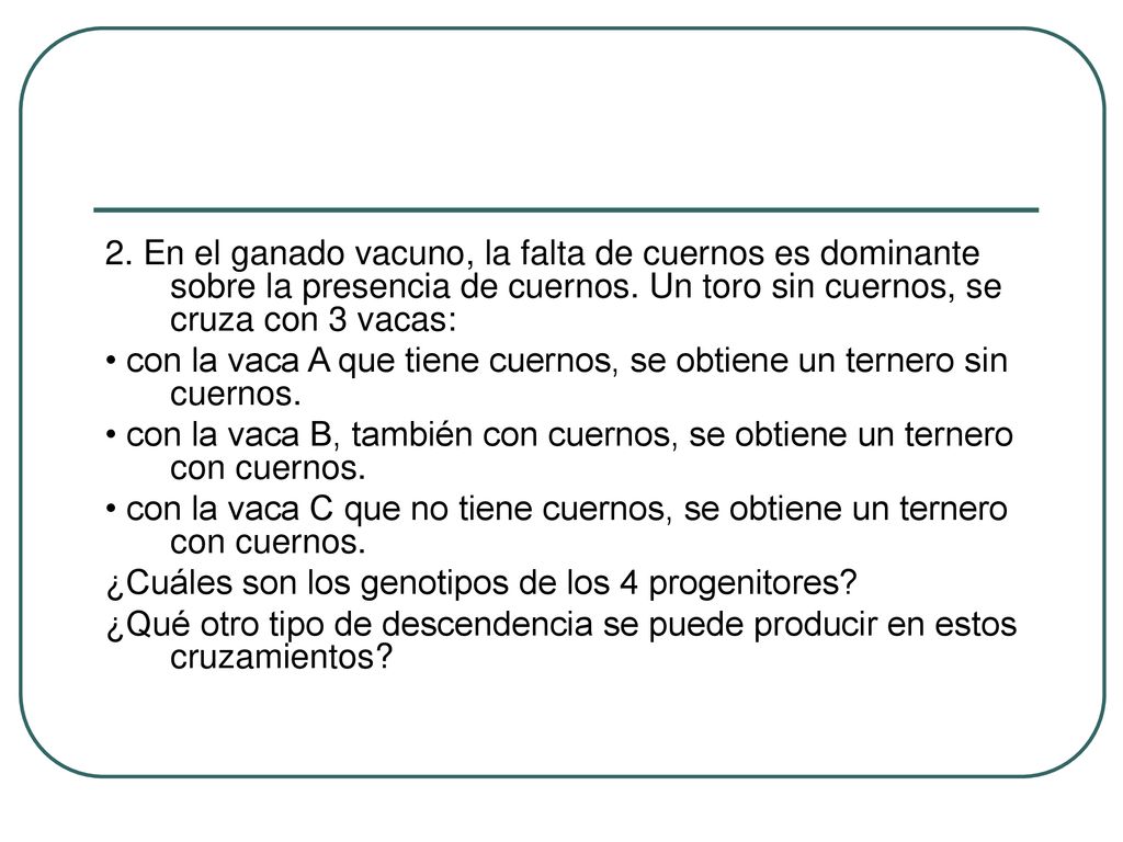 2. En el ganado vacuno, la falta de cuernos es dominante sobre la presencia de cuernos. Un toro sin cuernos, se cruza con 3 vacas: