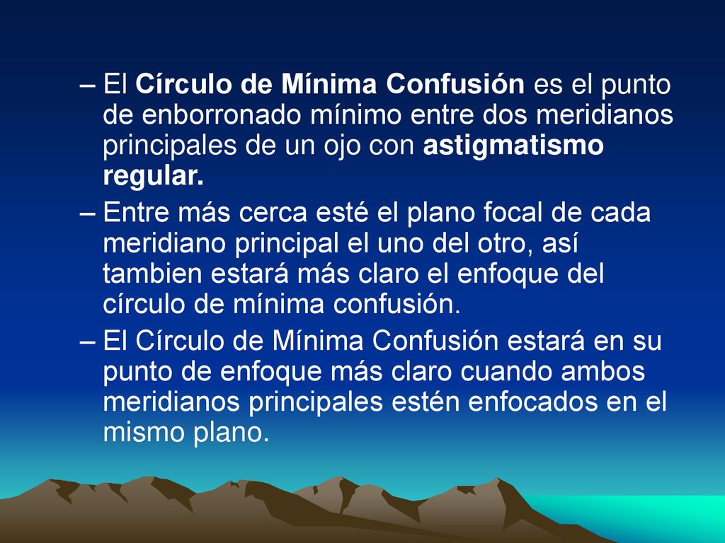 El Círculo de Mínima Confusión es el punto de enborronado mínimo entre dos meridianos principales de un ojo con astigmatismo regular.