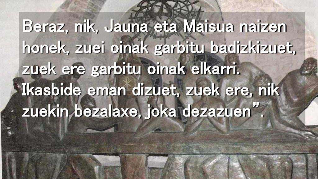 Beraz, nik, Jauna eta Maisua naizen honek, zuei oinak garbitu badizkizuet, zuek ere garbitu oinak elkarri.