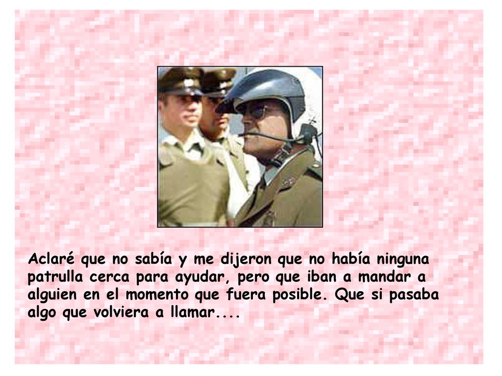 Aclaré que no sabía y me dijeron que no había ninguna patrulla cerca para ayudar, pero que iban a mandar a alguien en el momento que fuera posible.