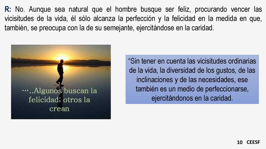 R: No. Aunque sea natural que el hombre busque ser feliz, procurando vencer las vicisitudes de la vida, él sólo alcanza la perfección y la felicidad en la medida en que, también, se preocupa con la de su semejante, ejercitándose en la caridad.
