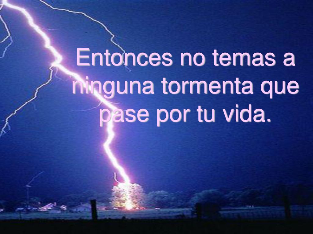 Entonces no temas a ninguna tormenta que pase por tu vida.