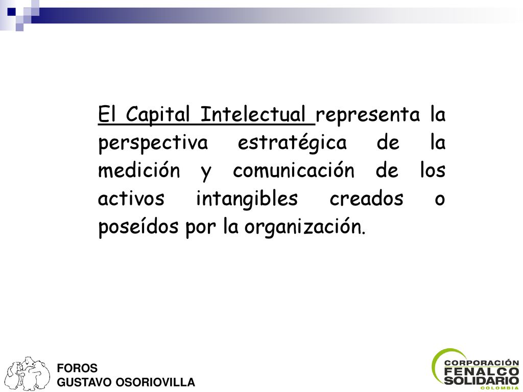 El Capital Intelectual representa la perspectiva estratégica de la medición y comunicación de los activos intangibles creados o poseídos por la organización.