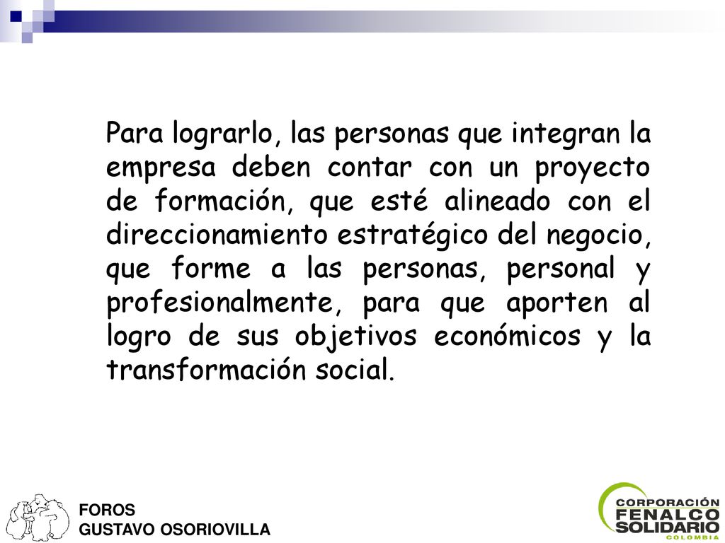 Para lograrlo, las personas que integran la empresa deben contar con un proyecto de formación, que esté alineado con el direccionamiento estratégico del negocio, que forme a las personas, personal y profesionalmente, para que aporten al logro de sus objetivos económicos y la transformación social.