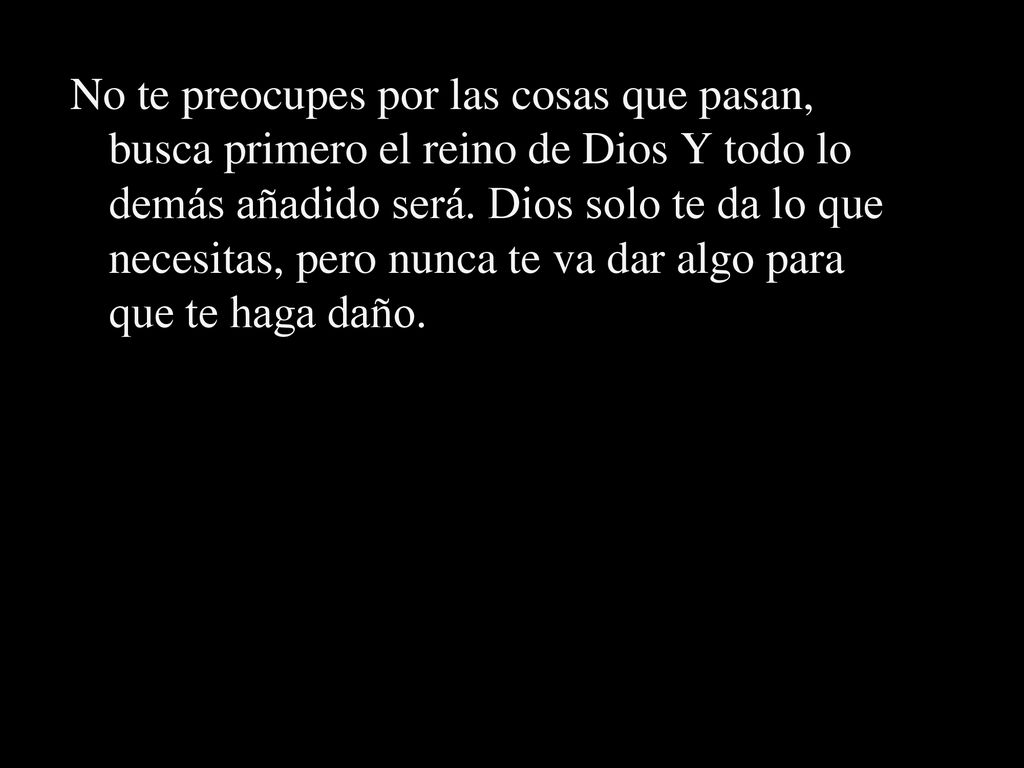 No te preocupes por las cosas que pasan, busca primero el reino de Dios Y todo lo demás añadido será.