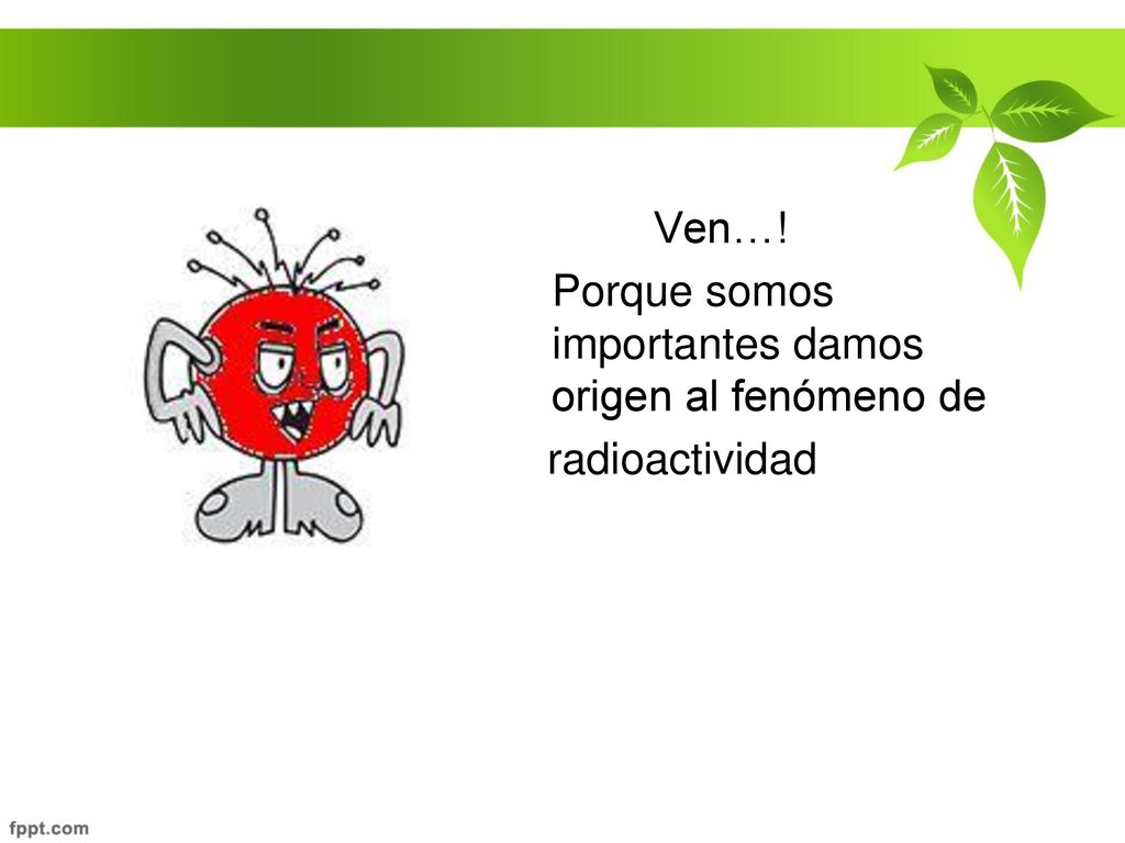 Ven…! Porque somos importantes damos origen al fenómeno de radioactividad