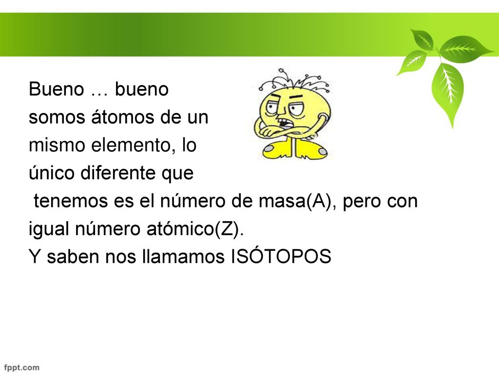 Bueno … bueno somos átomos de un mismo elemento, lo único diferente que tenemos es el número de masa(A), pero con igual número atómico(Z).