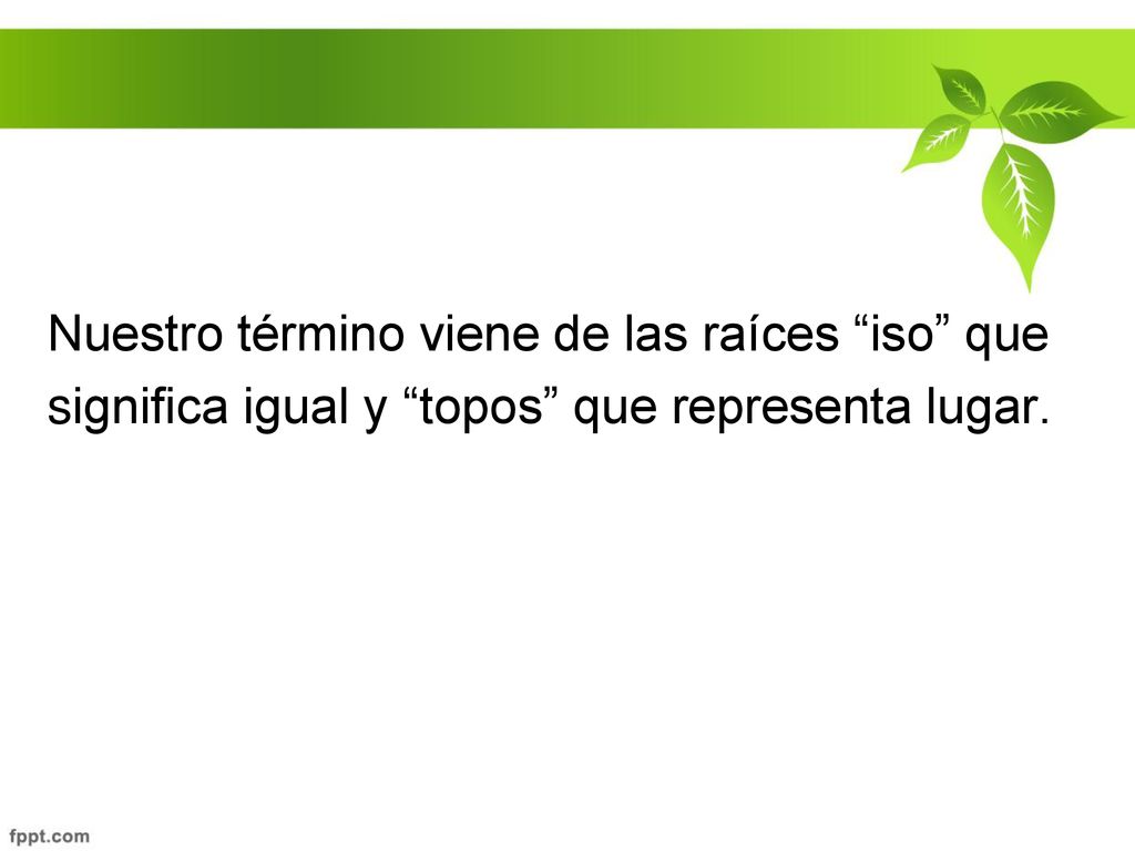 Nuestro término viene de las raíces iso que significa igual y topos que representa lugar.