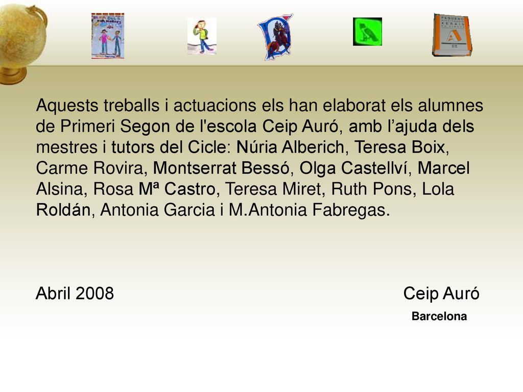 Aquests treballs i actuacions els han elaborat els alumnes de Primeri Segon de l escola Ceip Auró, amb l’ajuda dels mestres i tutors del Cicle: Núria Alberich, Teresa Boix, Carme Rovira, Montserrat Bessó, Olga Castellví, Marcel Alsina, Rosa Mª Castro, Teresa Miret, Ruth Pons, Lola Roldán, Antonia Garcia i M.Antonia Fabregas.