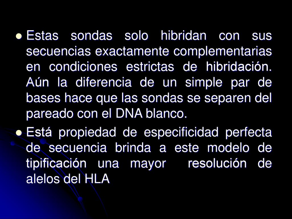 Estas sondas solo hibridan con sus secuencias exactamente complementarias en condiciones estrictas de hibridación. Aún la diferencia de un simple par de bases hace que las sondas se separen del pareado con el DNA blanco.