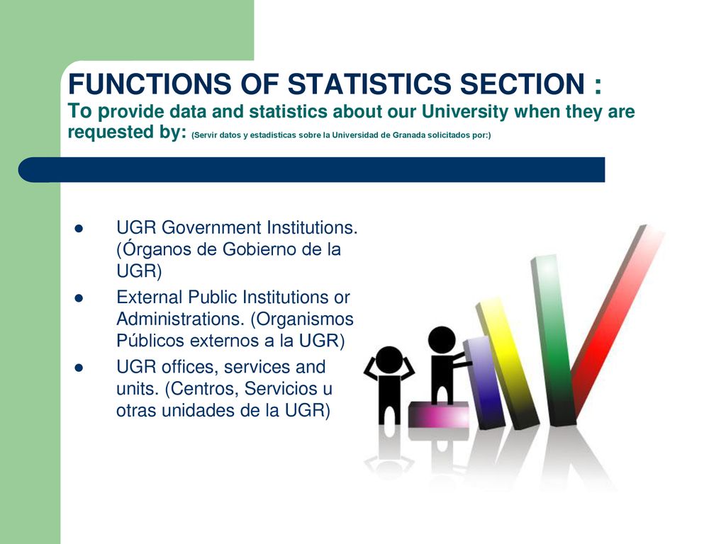 FUNCTIONS OF STATISTICS SECTION : To provide data and statistics about our University when they are requested by: (Servir datos y estadísticas sobre la Universidad de Granada solicitados por:)