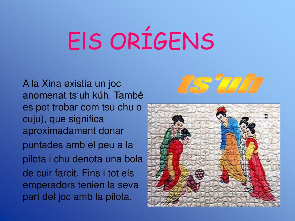 ElS ORÍGENS ts uh. A la Xina existia un joc anomenat ts’uh kúh. També es pot trobar com tsu chu o cuju), que significa aproximadament donar.