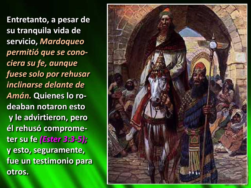 Entretanto, a pesar de su tranquila vida de servicio, Mardoqueo permitió que se cono-ciera su fe, aunque fuese solo por rehusar inclinarse delante de Amán. Quienes lo ro-deaban notaron esto