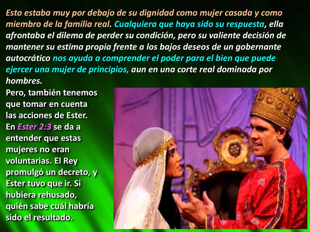 Esto estaba muy por debajo de su dignidad como mujer casada y como miembro de la familia real. Cualquiera que haya sido su respuesta, ella afrontaba el dilema de perder su condición, pero su valiente decisión de mantener su estima propia frente a los bajos deseos de un gobernante autocrático nos ayuda a comprender el poder para el bien que puede ejercer una mujer de principios, aun en una corte real dominada por hombres.